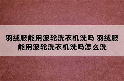 羽绒服能用波轮洗衣机洗吗 羽绒服能用波轮洗衣机洗吗怎么洗